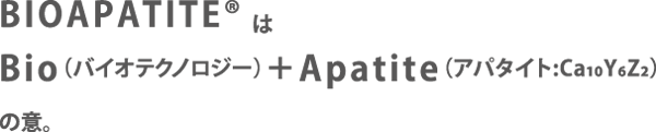 BIOHEPATITE®はBio(バイオテクノロジー)+Apatite(アパタイト:Ca10Y6Z2)の意。